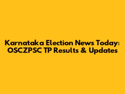 Karnataka Election News Today: OSCZPSC TP Results & Updates