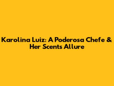 Karolina Luiz: A Poderosa Chefe & Her Scent's Allure