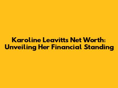 Karoline Leavitt's Net Worth: Unveiling Her Financial Standing