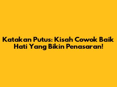 Katakan Putus: Kisah Cowok Baik Hati Yang Bikin Penasaran!
