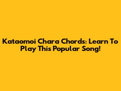 Kataomoi Chara Chords: Learn To Play This Popular Song!