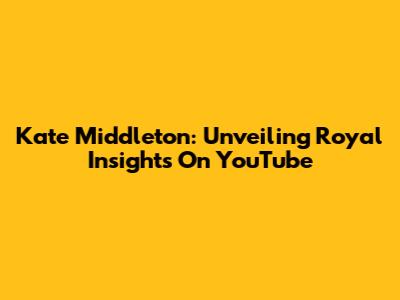 Kate Middleton: Unveiling Royal Insights On YouTube