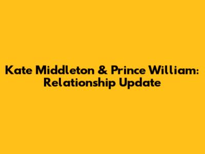 Kate Middleton & Prince William: Relationship Update