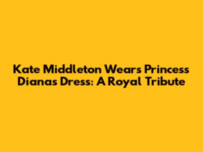 Kate Middleton Wears Princess Diana's Dress: A Royal Tribute