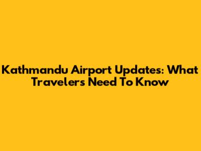Kathmandu Airport Updates: What Travelers Need To Know