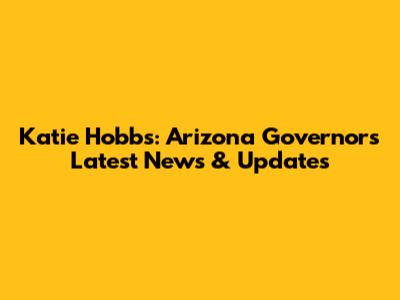 Katie Hobbs: Arizona Governor's Latest News & Updates