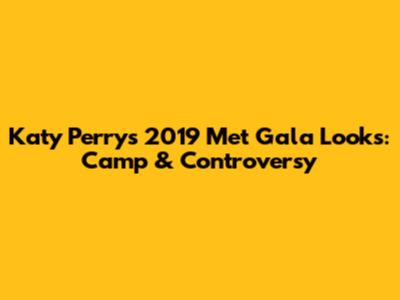 Katy Perry's 2019 Met Gala Looks: Camp & Controversy