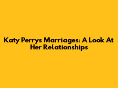 Katy Perry's Marriages: A Look At Her Relationships