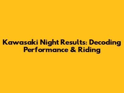 Kawasaki Night Results: Decoding Performance & Riding