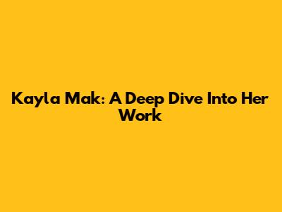 Kayla Mak: A Deep Dive Into Her Work