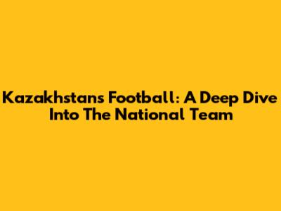 Kazakhstan's Football: A Deep Dive Into The National Team