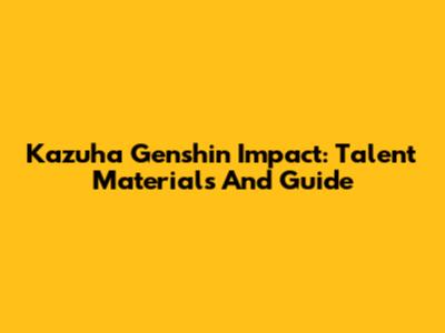 Kazuha Genshin Impact: Talent Materials And Guide