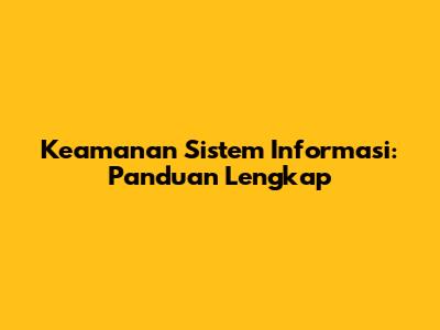 Keamanan Sistem Informasi: Panduan Lengkap