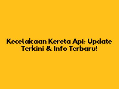 Kecelakaan Kereta Api: Update Terkini & Info Terbaru!