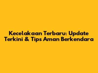 Kecelakaan Terbaru: Update Terkini & Tips Aman Berkendara
