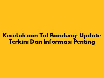 Kecelakaan Tol Bandung: Update Terkini Dan Informasi Penting