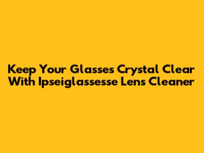 Keep Your Glasses Crystal Clear With Ipseiglassesse Lens Cleaner