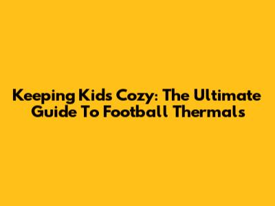 Keeping Kids Cozy: The Ultimate Guide To Football Thermals