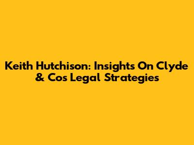 Keith Hutchison: Insights On Clyde & Co's Legal Strategies