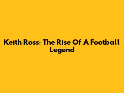Keith Ross: The Rise Of A Football Legend