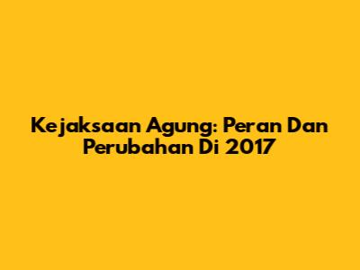 Kejaksaan Agung: Peran Dan Perubahan Di 2017