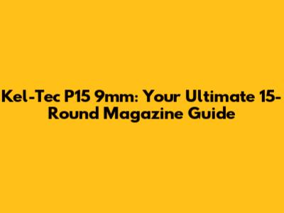 Kel-Tec P15 9mm: Your Ultimate 15-Round Magazine Guide