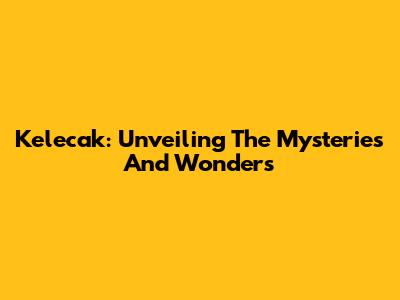 Kelecak: Unveiling The Mysteries And Wonders