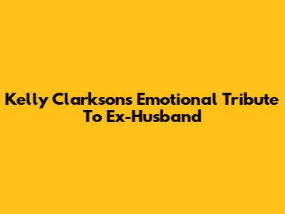 Kelly Clarkson's Emotional Tribute To Ex-Husband