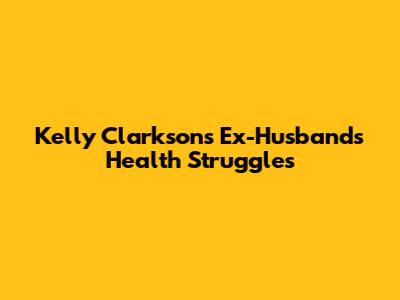 Kelly Clarkson's Ex-Husband's Health Struggles