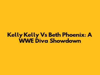 Kelly Kelly Vs Beth Phoenix: A WWE Diva Showdown