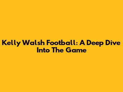Kelly Walsh Football: A Deep Dive Into The Game