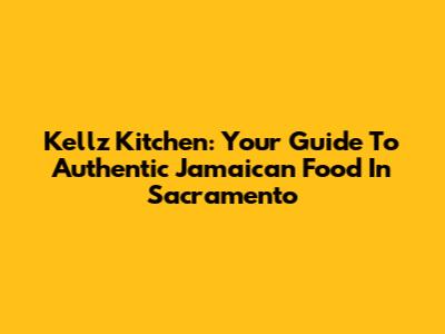 Kellz Kitchen: Your Guide To Authentic Jamaican Food In Sacramento