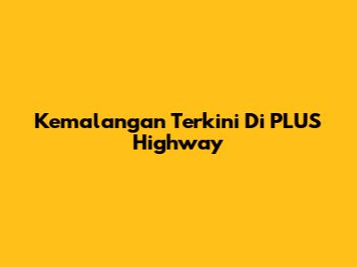 Kemalangan Terkini Di PLUS Highway