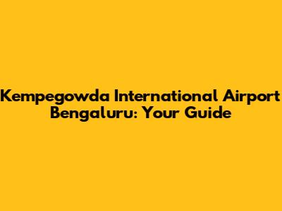 Kempegowda International Airport Bengaluru: Your Guide