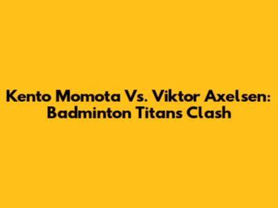 Kento Momota Vs. Viktor Axelsen: Badminton Titans Clash