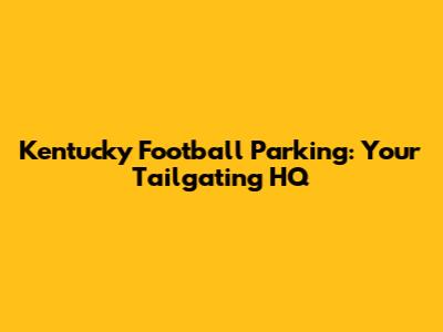 Kentucky Football Parking: Your Tailgating HQ