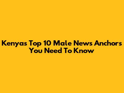 Kenya's Top 10 Male News Anchors You Need To Know