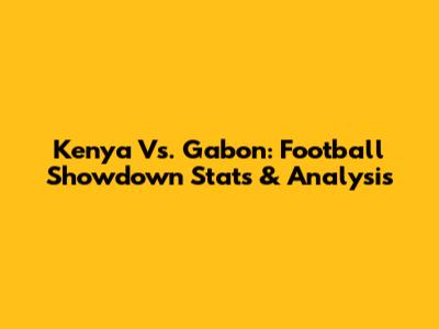 Kenya Vs. Gabon: Football Showdown Stats & Analysis