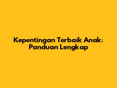 Kepentingan Terbaik Anak: Panduan Lengkap