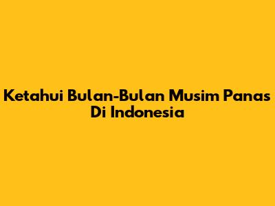 Ketahui Bulan-Bulan Musim Panas Di Indonesia