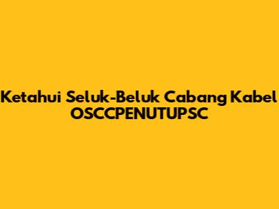 Ketahui Seluk-Beluk Cabang Kabel OSCCPENUTUPSC