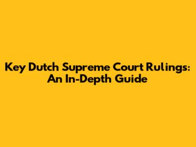 Key Dutch Supreme Court Rulings: An In-Depth Guide