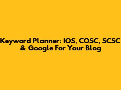 Keyword Planner: IOS, COSC, SCSC & Google For Your Blog