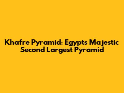 Khafre Pyramid: Egypt's Majestic Second Largest Pyramid