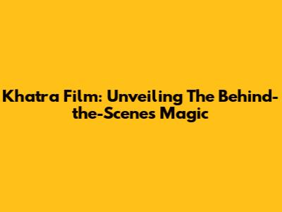 Khatra Film: Unveiling The Behind-the-Scenes Magic
