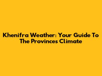 Khenifra Weather: Your Guide To The Province's Climate