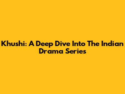 Khushi: A Deep Dive Into The Indian Drama Series