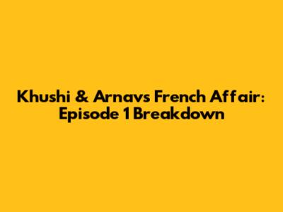 Khushi & Arnav's French Affair: Episode 1 Breakdown