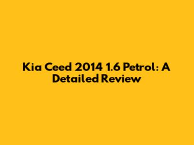 Kia Ceed 2014 1.6 Petrol: A Detailed Review
