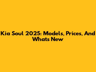 Kia Soul 2025: Models, Prices, And What's New